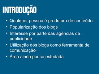 Qualquer pessoa é produtora de conteúdo Popularização dos blogs Interesse por parte das agências de publicidade Utilização dos blogs como ferramenta de comunicação Área ainda pouco estudada 