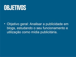 Objetivo geral: Analisar a publicidade em blogs, estudando o seu funcionamento e utilização como mídia publicitária. 