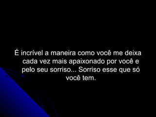 É incrível a maneira como você me deixa
   cada vez mais apaixonado por você e
   pelo seu sorriso... Sorriso esse que só
                  você tem.
 