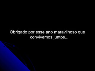 Obrigado por esse ano maravilhoso que
          convivemos juntos...
 