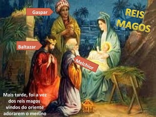 Mais tarde, foi a vez dos reis magos  vindos do oriente adorarem o menino Gaspar Melchior Baltazar 