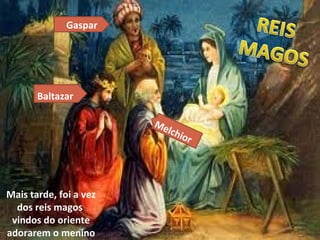 Gaspar




       Baltazar

                        Me
                             lch
                                   ior




Mais tarde, foi a vez
  dos reis magos
 vindos do oriente
adorarem o menino
 