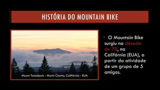HISTÓRIA DO MOUNTAIN BIKE 
•O Mountain Bikesurgiu na década de 70, na Califórnia (EUA), a partir da atividade de um grupo de 5 amigos. 
MountTamalpais-Marin County, Califórnia -EUA  