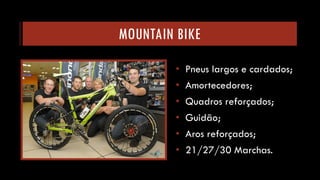 MOUNTAIN BIKE 
•Pneus largos e cardados; 
•Amortecedores; 
•Quadros reforçados; 
•Guidão; 
•Aros reforçados; 
•21/27/30 Marchas.  