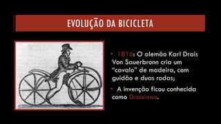 EVOLUÇÃO DA BICICLETA 
•1816: O alemão Karl DraisVon Sauerbronncria um “cavalo” de madeira, com guidão e duas rodas; 
•A invenção ficou conhecida como Draisiana.  