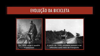 EVOLUÇÃO DA BICICLETA 
Em 1890, surge o quadro trapezoidal. 
A partir de 1900, bicicletas passam a ser utilizadas como meio de transporte.  