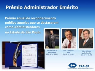 Prêmio anual de reconhecimento
público àqueles que se destacaram
como Administradores
no Estado de São Paulo
Adm. Eduardo de
Souza Ramos
CRA –SP nº 5.255
Adm. Cledorvino
Belini
CRA-SP nº 12.681
Adm. Alfredo
Egydio Setubal
CRA-SP nº 19.078
Prêmio Administrador Emérito
 