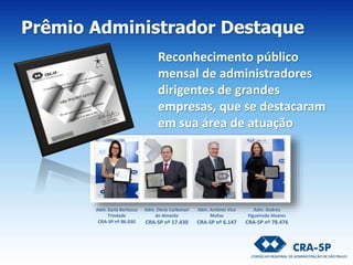 Reconhecimento público
mensal de administradores
dirigentes de grandes
empresas, que se destacaram
em sua área de atuação
Adm. Karla Bertocco
Trindade
CRA-SP nº 86.030
Adm. Décio Carbonari
de Almeida
CRA-SP nº 17.430
Adm. Andrea
Figueiredo Alvares
CRA-SP nº 78.476
Adm. Antônio Vico
Mañas
CRA-SP nº 6.147
Prêmio Administrador Destaque
 