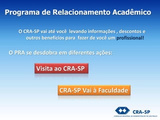 Programa de Relacionamento Acadêmico
O PRA se desdobra em diferentes ações:
CRA-SP Vai à Faculdade
Visita ao CRA-SP
O CRA-SP vai até você levando informações , descontos e
outros benefícios para fazer de você um profissional!
 