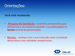 Orientações:
Você está recebendo:
• Pesquisa de Satisfação – preencha corretamente para
efetivarmos o seu cadastro e garantir a sua participação no
Sorteio no final da apresentação;
• Revista - verifique com a sua Instituição sobre a aceitação
dessa leitura como atividade complementar.
 