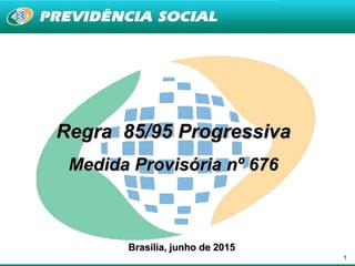 1
Regra 85/95 Progressiva
Medida Provisória nº 676
Brasília, junho de 2015
 