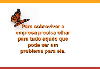 Para sobreviver a empresa precisa olhar para tudo aquilo que pode ser um problema para ela. 