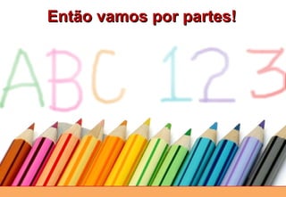 Então vamos por partes! 