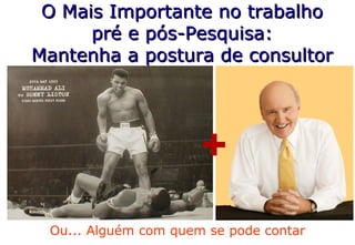 O Mais Importante no trabalho pré e pós-Pesquisa: Mantenha a postura de consultor Ou... Alguém com quem se pode contar + 