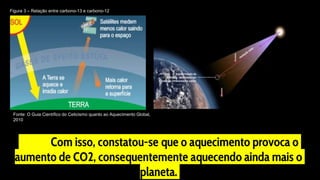 Com isso, constatou-se que o aquecimento provoca o
aumento de CO2, consequentemente aquecendo ainda mais o
planeta.
Fonte: O Guia Científico do Ceticismo quanto ao Aquecimento Global,
2010
Figura 3 – Relação entre carbono-13 e carbono-12
 