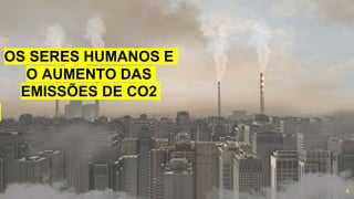 “
OS SERES HUMANOS E
O AUMENTO DAS
EMISSÕES DE CO2
6
 