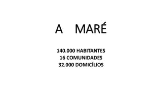 A MARÉ
140.000 HABITANTES
16 COMUNIDADES
32.000 DOMICÍLIOS
 