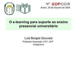 O e-learning para suporte ao ensino presencial universitário Luis Borges Gouveia Professor Associado, FCT, UFP  [email_address] Aveiro, 20 de Outubro de 2005 