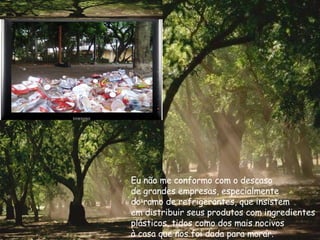 Eu não me conformo com o descaso de grandes empresas, especialmente do ramo de refrigerantes, que insistem em distribuir seus produtos com ingredientes plásticos, tidos como dos mais nocivos  à casa que nos foi dada para morar. 
