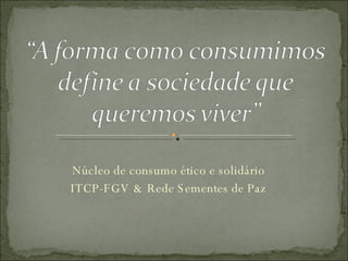 Núcleo de consumo ético e solidário ITCP-FGV & Rede Sementes de Paz 