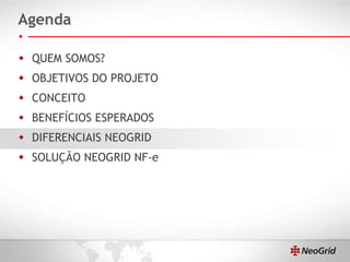 Agenda QUEM SOMOS? OBJETIVOS DO PROJETO CONCEITO BENEFÍCIOS ESPERADOS DIFERENCIAIS NEOGRID SOLUÇÃO NEOGRID NF-e 