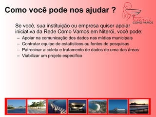 Movimento Niterói Como Vamos QUEM ESTÁ POR TRÁSO movimento nasceu no berço da academia, dentro da ASPI – UFF, que reúne professores aposentados da Universidade Federal Fluminense e com experiência nas mais diversas áreas. Representantes da iniciativa privada, organizações sociais e cidadãos comuns também fazem parte do movimento.