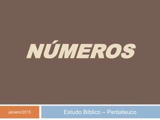 NÚMEROS
Estudo Bíblico – Pentateuco
Janeiro/2015
 