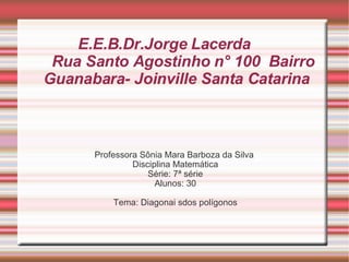 E.E.B.Dr.Jorge Lacerda  Rua Santo Agostinho n° 100  Bairro Guanabara- Joinville Santa Catarina  ,[object Object],[object Object],[object Object],[object Object],[object Object]