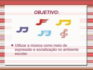 OBJETIVO: Utilizar a música como meio de expressão e socialização no ambiente escolar. 