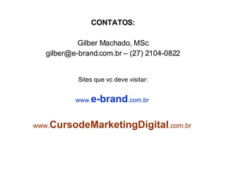 CONTATOS: Gilber Machado, MSc gilber@e-brand.com.br – (27) 2104-0822 Sites que vc deve visitar: www. e-brand .com.br  www. CursodeMarketingDigital .com.br   