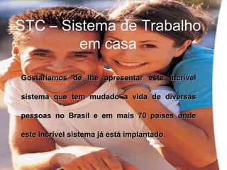 Gostaríamos de lhe apresentar este incrível sistema que tem mudado a vida de diversas pessoas no Brasil e em mais 70 países onde este incrível sistema já está implantado. STC – Sistema de Trabalho em casa 