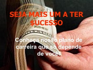 SEJA MAIS UM A TER $UCESSO Conheça nosso plano de carreira que só depende de você! 