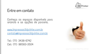 www.impressao3dprinter.com.br 
Entre em contato 
Conheça os espaços disponíveis para anúncio e as opções de parceria. 
www.impressao3dprinter.com.br 
contato@impressao3dprinter.com.br 
Tel: (11) 3438-6742 
Cel: (11) 98583-3504 