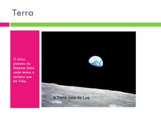 Terra  O único planeta do Sistema Solar onde temos a certeza que há Vida. A Terra vista da Lua 
