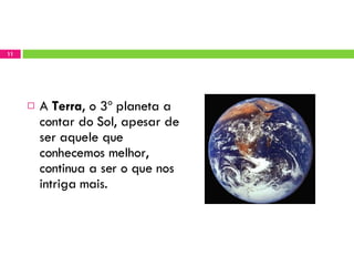 A  Terra , o 3º planeta a contar do Sol, apesar de ser aquele que conhecemos melhor, continua a ser o que nos intriga mais. 