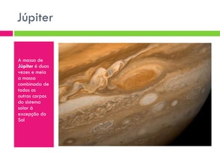 Júpiter  A massa de  Júpiter  é duas vezes e meia a massa combinada de todos os outros corpos do sistema solar à excepção do Sol 