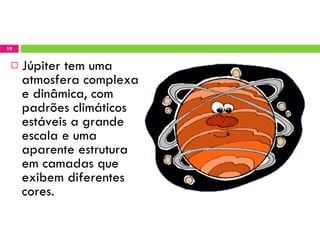 Júpiter tem uma atmosfera complexa e dinâmica, com padrões climáticos estáveis a grande escala e uma aparente estrutura em camadas que exibem diferentes cores.  