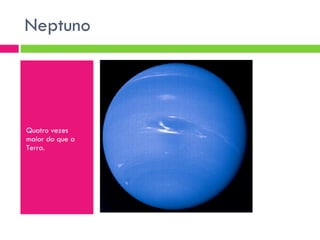 Neptuno  Quatro vezes maior do que a Terra. 