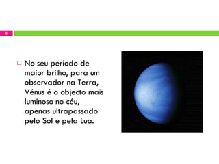 No seu período de maior brilho, para um observador na Terra, Vénus é o objecto mais luminoso no céu, apenas ultrapassado pelo Sol e pela Lua. 