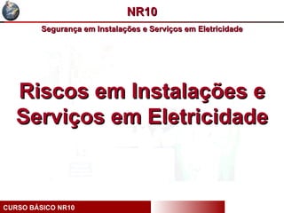 NR10
         Segurança em Instalações e Serviços em Eletricidade




   Riscos em Instalações e
   Serviços em Eletricidade



CURSO BÁSICO NR10
 