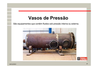 19/12/2013 6/7
Vasos de Pressão
São equipamentos que contêm fluidos sob pressão interna ou externa.
 