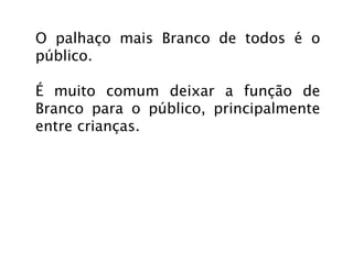 O palhaço mais Branco de todos é o
público.

É muito comum deixar a função de
Branco para o público, principalmente
entre crianças.
 