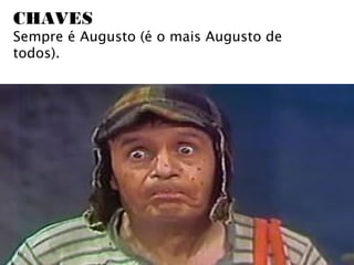 CHAVES
Sempre é Augusto (é o mais Augusto de
todos).
 