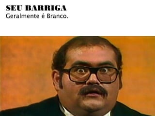 SEU BARRIGA
Geralmente é Branco.
 
