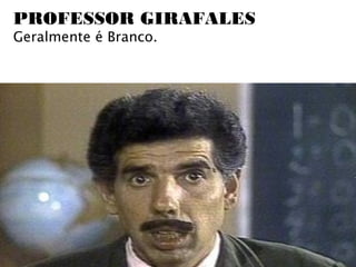 PROFESSOR GIRAFALES
Geralmente é Branco.
 