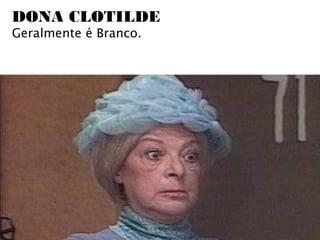 DONA CLOTILDE
Geralmente é Branco.
 