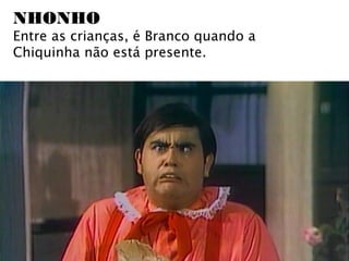 NHONHO
Entre as crianças, é Branco quando a
Chiquinha não está presente.
 