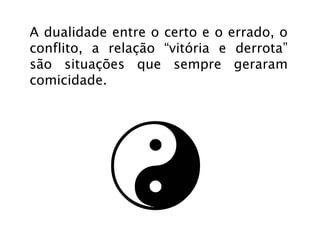 A dualidade entre o certo e o errado, o
conflito, a relação “vitória e derrota”
são situações que sempre geraram
comicidade.
 