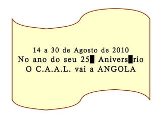 14 a 30 de Agosto de 2010 No ano do seu 25º Aniversário O C.A.A.L. vai a ANGOLA 