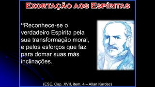 “Reconhece-se o
verdadeiro Espírita pela
sua transformação moral,
e pelos esforços que faz
para domar suas más
inclinações.
(ESE. Cap. XVII, item. 4 – Allan Kardec)
 